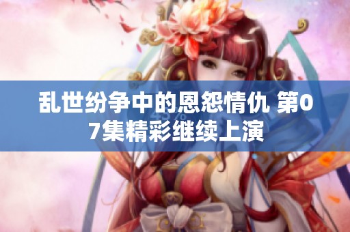 乱世纷争中的恩怨情仇 第07集精彩继续上演