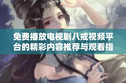 免费播放电视剧八戒视频平台的精彩内容推荐与观看指南