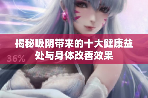 揭秘吸阴带来的十大健康益处与身体改善效果