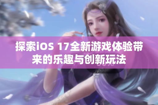 探索iOS 17全新游戏体验带来的乐趣与创新玩法