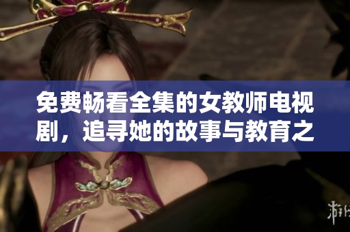 免费畅看全集的女教师电视剧，追寻她的故事与教育之路