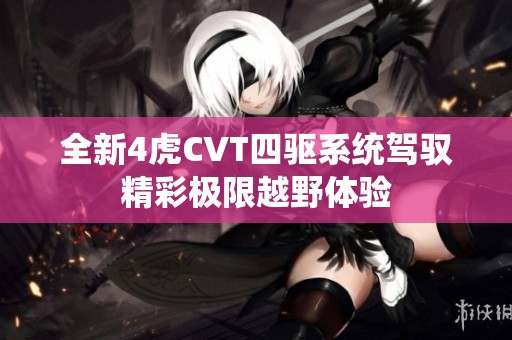 全新4虎CVT四驱系统驾驭精彩极限越野体验