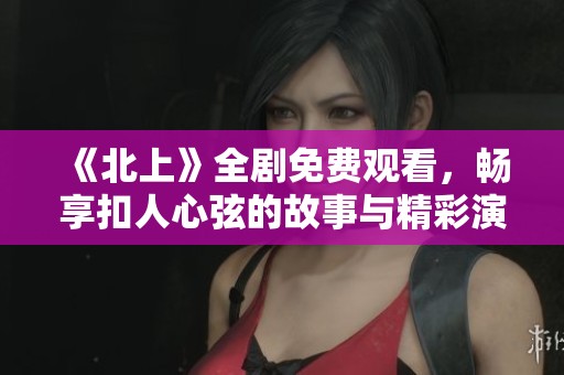 《北上》全剧免费观看，畅享扣人心弦的故事与精彩演技
