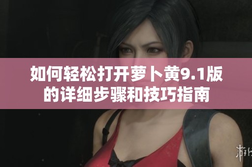 如何轻松打开萝卜黄9.1版的详细步骤和技巧指南