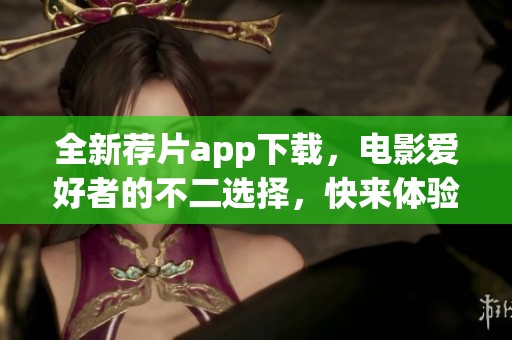全新荐片app下载，电影爱好者的不二选择，快来体验吧！