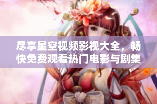 尽享星空视频影视大全，畅快免费观看热门电影与剧集