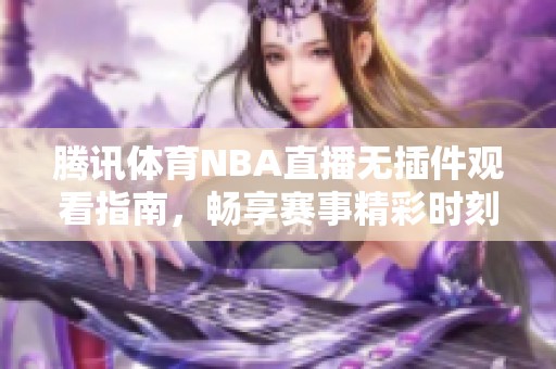 腾讯体育NBA直播无插件观看指南，畅享赛事精彩时刻