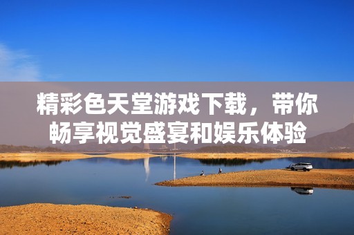 精彩色天堂游戏下载，带你畅享视觉盛宴和娱乐体验