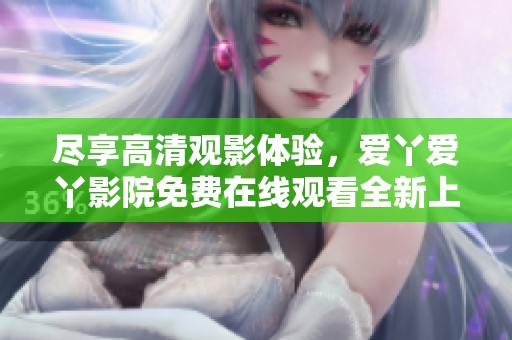 尽享高清观影体验，爱丫爱丫影院免费在线观看全新上线