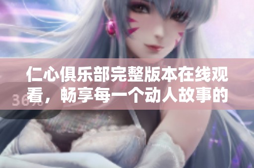仁心俱乐部完整版本在线观看，畅享每一个动人故事的精彩瞬间