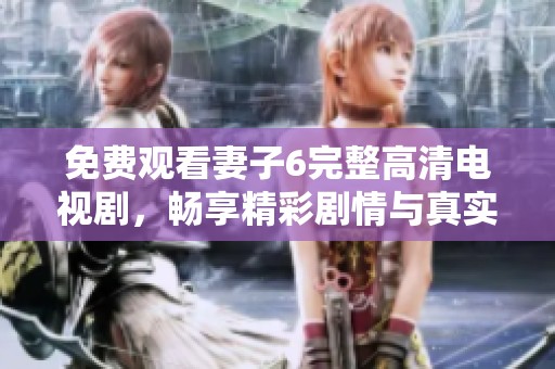 免费观看妻子6完整高清电视剧，畅享精彩剧情与真实情感体验