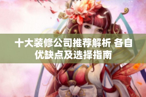 十大装修公司推荐解析 各自优缺点及选择指南