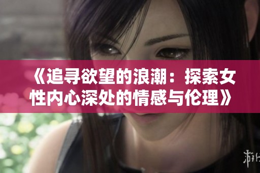 《追寻欲望的浪潮：探索女性内心深处的情感与伦理》