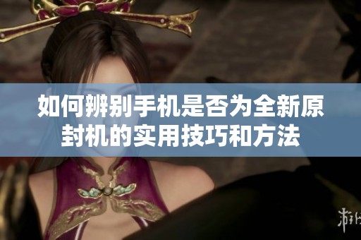 如何辨别手机是否为全新原封机的实用技巧和方法