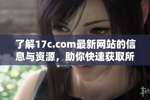 了解17c.com最新网站的信息与资源，助你快速获取所需内容