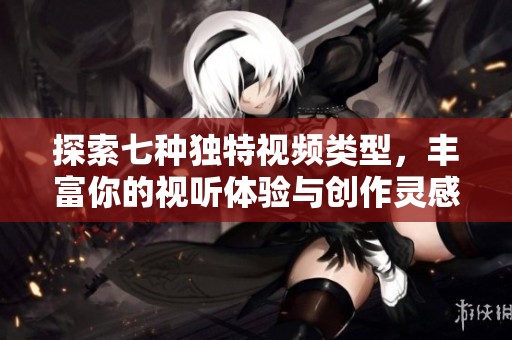 探索七种独特视频类型，丰富你的视听体验与创作灵感