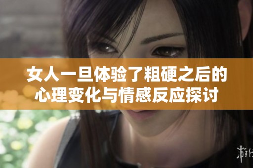 女人一旦体验了粗硬之后的心理变化与情感反应探讨