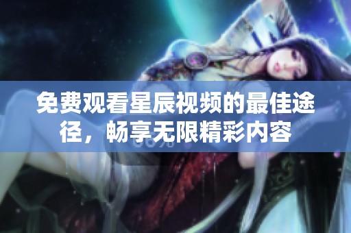 免费观看星辰视频的最佳途径，畅享无限精彩内容