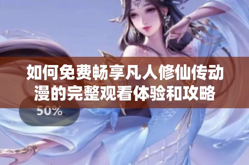 如何免费畅享凡人修仙传动漫的完整观看体验和攻略