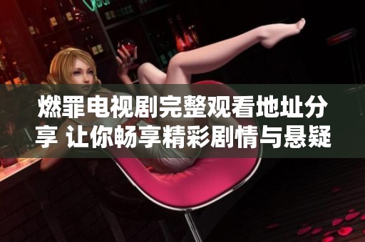 燃罪电视剧完整观看地址分享 让你畅享精彩剧情与悬疑谜团