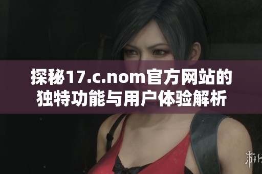 探秘17.c.nom官方网站的独特功能与用户体验解析