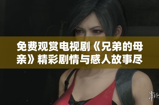 免费观赏电视剧《兄弟的母亲》精彩剧情与感人故事尽在其中