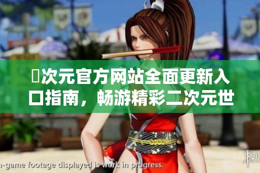 囧次元官方网站全面更新入口指南，畅游精彩二次元世界