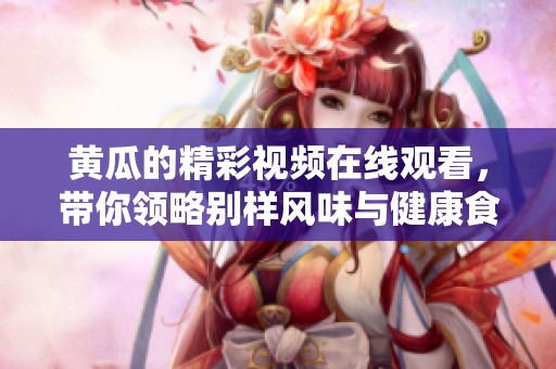 黄瓜的精彩视频在线观看，带你领略别样风味与健康食谱