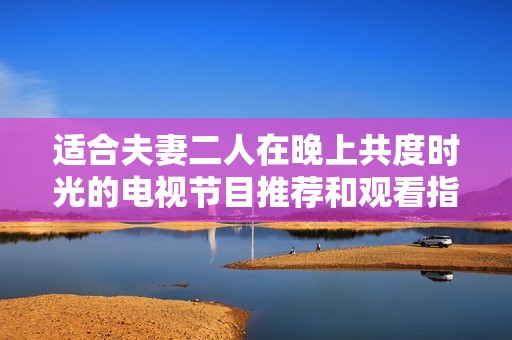 适合夫妻二人在晚上共度时光的电视节目推荐和观看指南