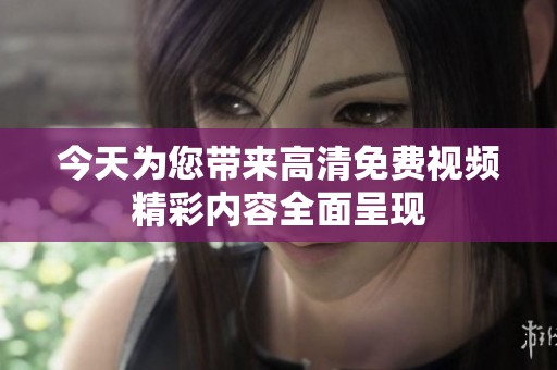 今天为您带来高清免费视频精彩内容全面呈现