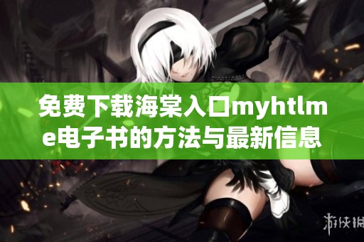 免费下载海棠入口myhtlme电子书的方法与最新信息分享