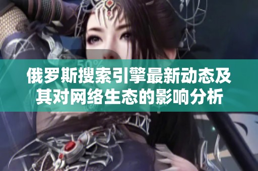 俄罗斯搜索引擎最新动态及其对网络生态的影响分析