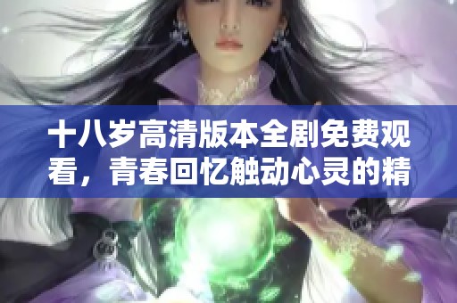 十八岁高清版本全剧免费观看，青春回忆触动心灵的精彩剧集