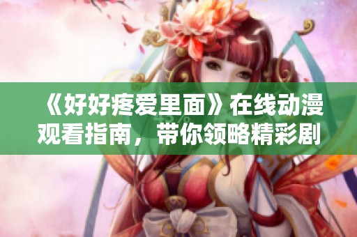 《好好疼爱里面》在线动漫观看指南，带你领略精彩剧情与人物魅力