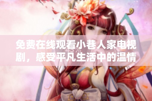 免费在线观看小巷人家电视剧，感受平凡生活中的温情与故事