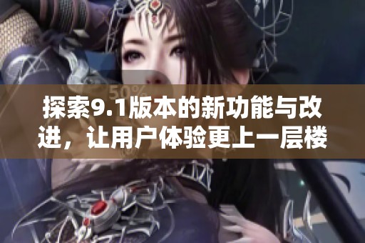 探索9.1版本的新功能与改进，让用户体验更上一层楼