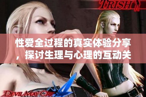 性爱全过程的真实体验分享，探讨生理与心理的互动关系