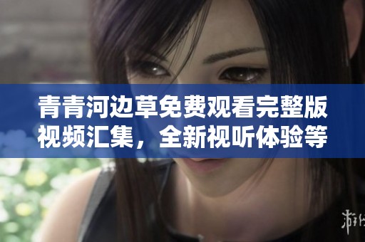 青青河边草免费观看完整版视频汇集，全新视听体验等你来探索