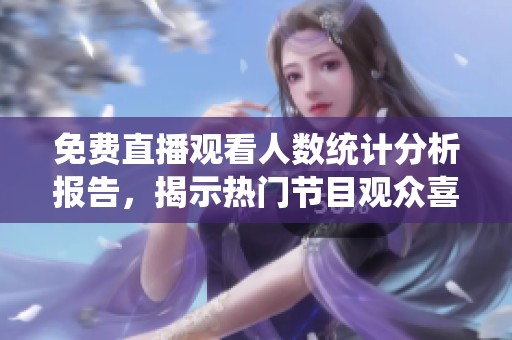 免费直播观看人数统计分析报告，揭示热门节目观众喜好