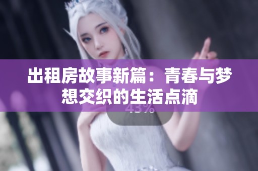 出租房故事新篇：青春与梦想交织的生活点滴