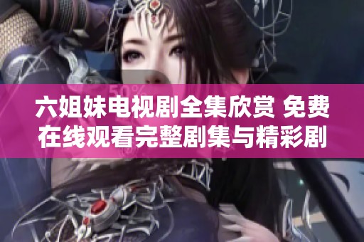 六姐妹电视剧全集欣赏 免费在线观看完整剧集与精彩剧情解读