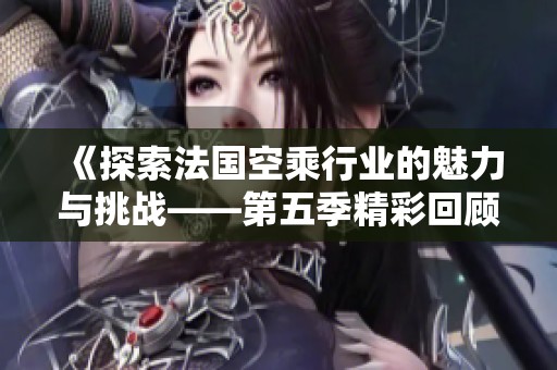《探索法国空乘行业的魅力与挑战——第五季精彩回顾》
