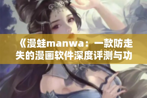 《漫蛙manwa：一款防走失的漫画软件深度评测与功能解析》