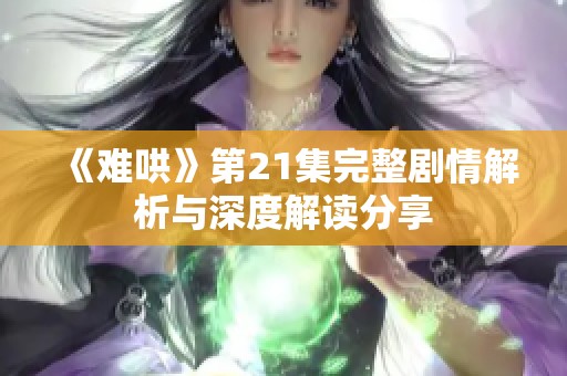《难哄》第21集完整剧情解析与深度解读分享