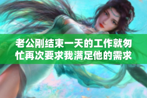 老公刚结束一天的工作就匆忙再次要求我满足他的需求