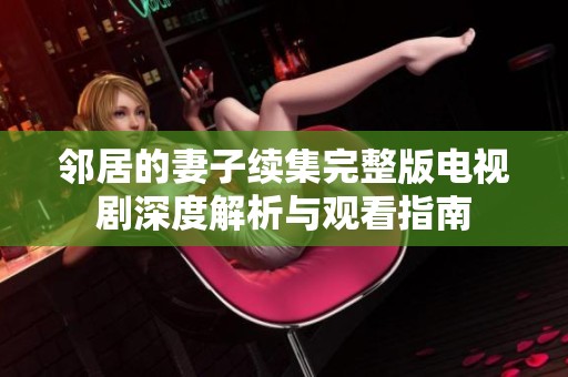 邻居的妻子续集完整版电视剧深度解析与观看指南