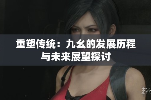 重塑传统：九幺的发展历程与未来展望探讨