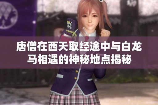 唐僧在西天取经途中与白龙马相遇的神秘地点揭秘
