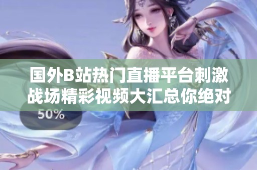 国外B站热门直播平台刺激战场精彩视频大汇总你绝对不能错过