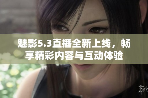 魅影5.3直播全新上线，畅享精彩内容与互动体验